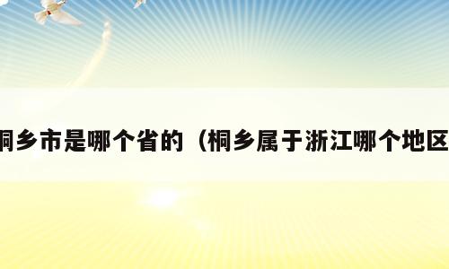 桐乡市是哪个省的（桐乡属于浙江哪个地区）