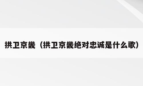拱卫京畿（拱卫京畿绝对忠诚是什么歌）