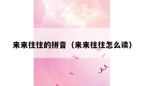 来来往往的拼音（来来往往怎么读）