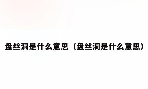 盘丝洞是什么意思（盘丝洞是什么意思）