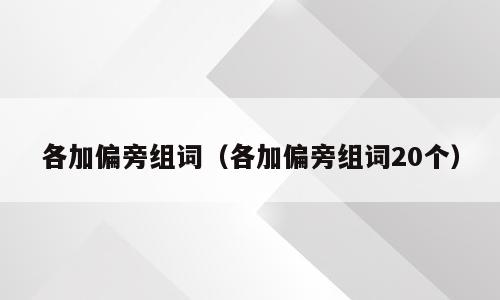 各加偏旁组词（各加偏旁组词20个）