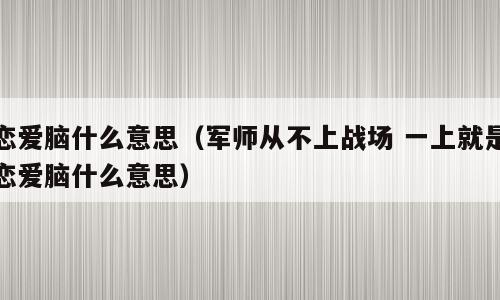 恋爱脑什么意思（军师从不上战场 一上就是恋爱脑什么意思）
