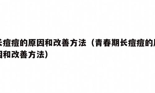长痘痘的原因和改善方法（青春期长痘痘的原因和改善方法）