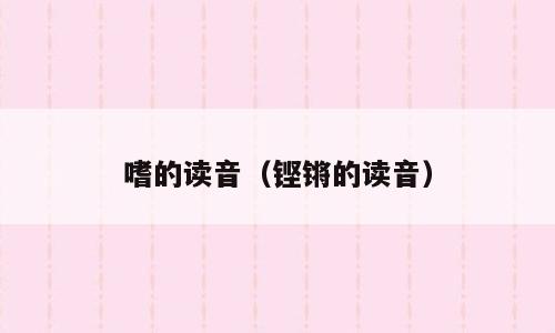 嗜的读音（铿锵的读音）