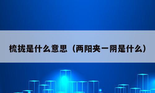 梳拢是什么意思（两阳夹一阴是什么）