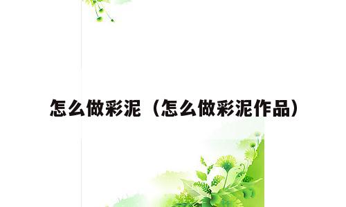 怎么做彩泥（怎么做彩泥作品）