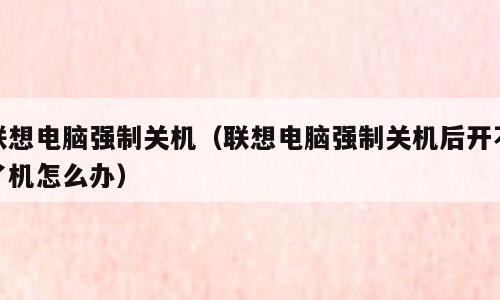 联想电脑强制关机（联想电脑强制关机后开不了机怎么办）