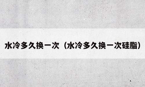 水冷多久换一次（水冷多久换一次硅脂）