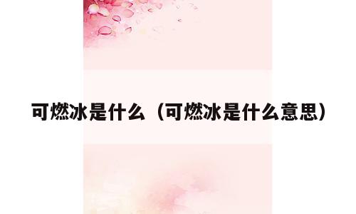可燃冰是什么（可燃冰是什么意思）