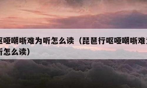 呕哑嘲哳难为听怎么读（琵琶行呕哑嘲哳难为听怎么读）