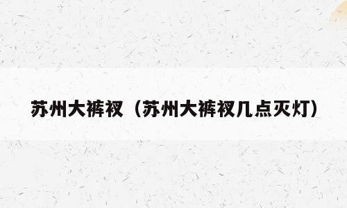 苏州大裤衩（苏州大裤衩几点灭灯）