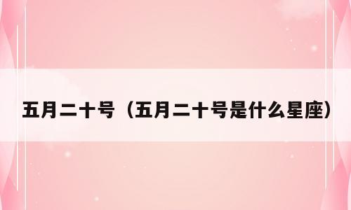 五月二十号（五月二十号是什么星座）