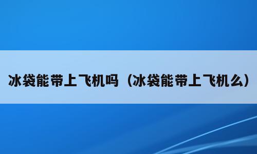 冰袋能带上飞机吗（冰袋能带上飞机么）