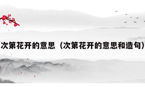 次第花开的意思（次第花开的意思和造句）