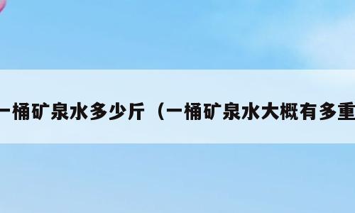 一桶矿泉水多少斤（一桶矿泉水大概有多重）