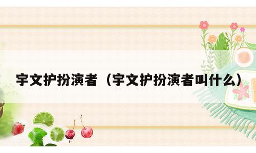 宇文护扮演者（宇文护扮演者叫什么）