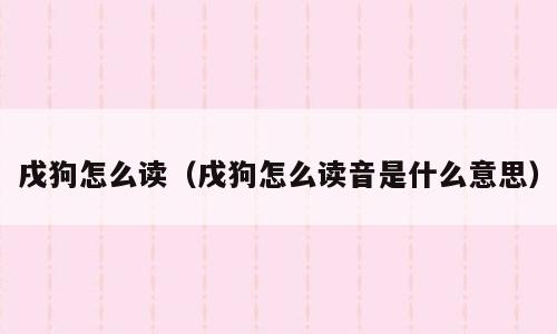 戌狗怎么读（戌狗怎么读音是什么意思）