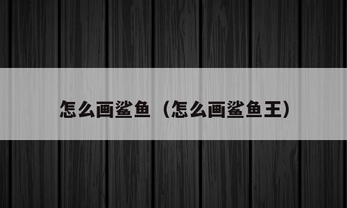 怎么画鲨鱼（怎么画鲨鱼王）