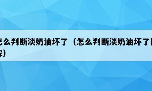 怎么判断淡奶油坏了（怎么判断淡奶油坏了图解）