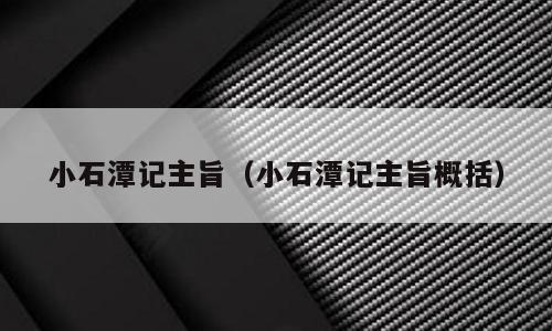 小石潭记主旨（小石潭记主旨概括）