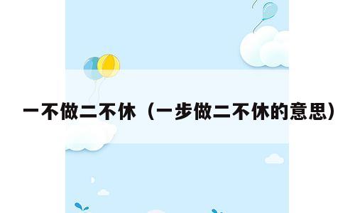 一不做二不休（一步做二不休的意思）