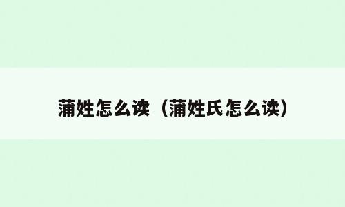 蒲姓怎么读（蒲姓氏怎么读）