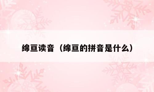 绵亘读音（绵亘的拼音是什么）