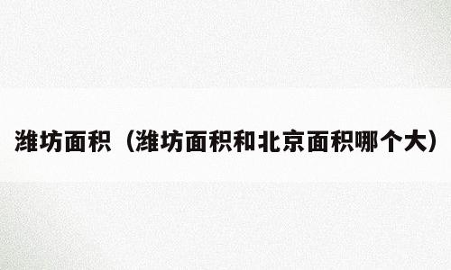 潍坊面积（潍坊面积和北京面积哪个大）