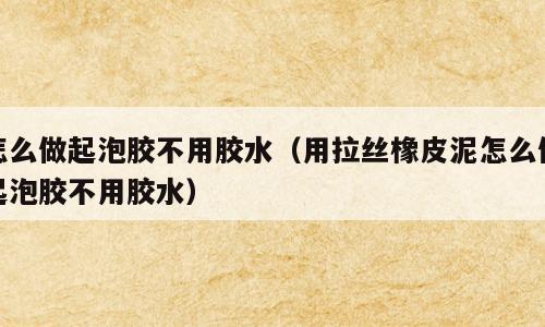 怎么做起泡胶不用胶水（用拉丝橡皮泥怎么做起泡胶不用胶水）