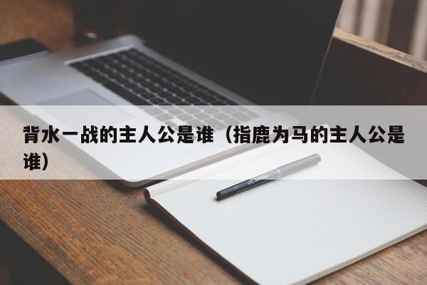 背水一战的主人公是谁（指鹿为马的主人公是谁）