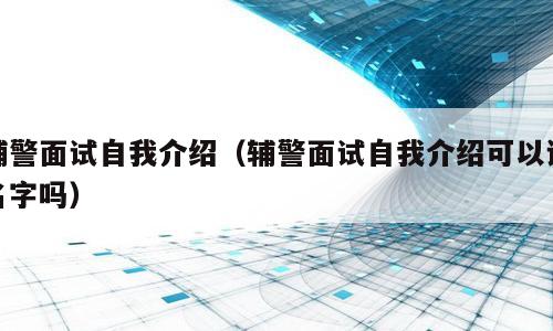 辅警面试自我介绍（辅警面试自我介绍可以说名字吗）