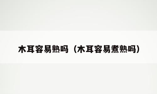 木耳容易熟吗（木耳容易煮熟吗）