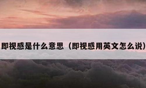 即视感是什么意思（即视感用英文怎么说）