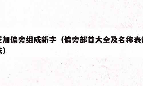 乏加偏旁组成新字（偏旁部首大全及名称表读法）