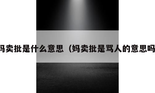 妈卖批是什么意思（妈卖批是骂人的意思吗）