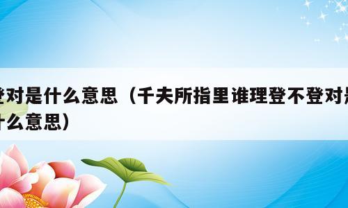 登对是什么意思（千夫所指里谁理登不登对是什么意思）