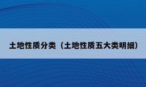 土地性质分类（土地性质五大类明细）