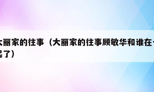 大丽家的往事（大丽家的往事顾敏华和谁在一起了）