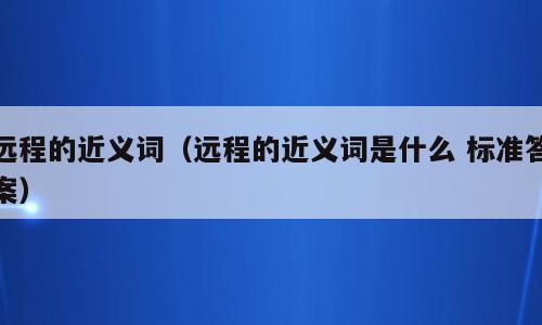 远程的近义词（远程的近义词是什么 标准答案）
