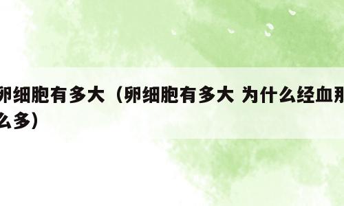 卵细胞有多大（卵细胞有多大 为什么经血那么多）