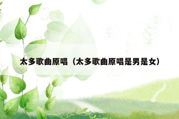 太多歌曲原唱（太多歌曲原唱是男是女）