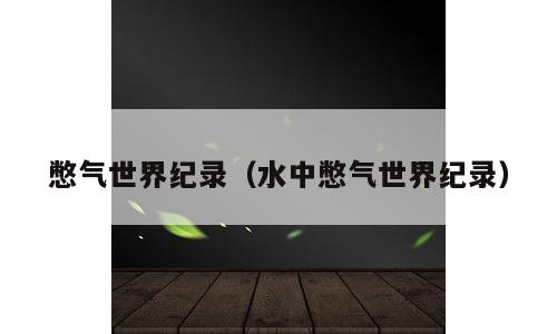 憋气世界纪录（水中憋气世界纪录）