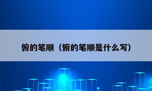 俯的笔顺（俯的笔顺是什么写）