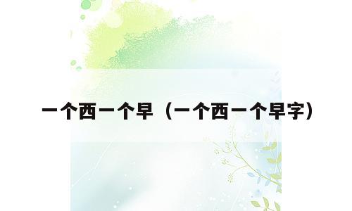 一个西一个早（一个西一个早字）