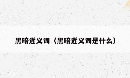 黑暗近义词（黑暗近义词是什么）