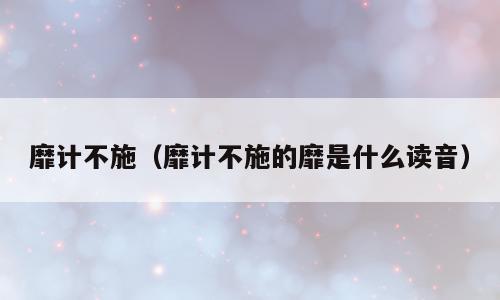 靡计不施（靡计不施的靡是什么读音）