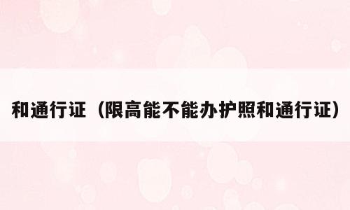 和通行证（限高能不能办护照和通行证）