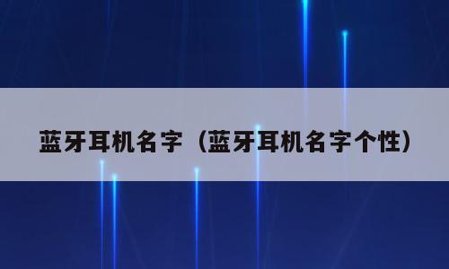 蓝牙耳机名字（蓝牙耳机名字个性）