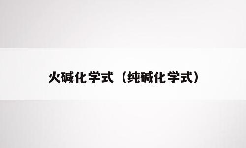 火碱化学式（纯碱化学式）