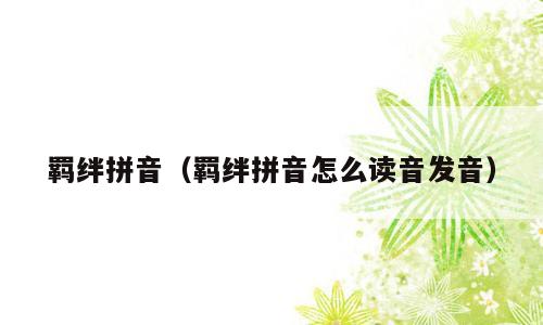 羁绊拼音（羁绊拼音怎么读音发音）